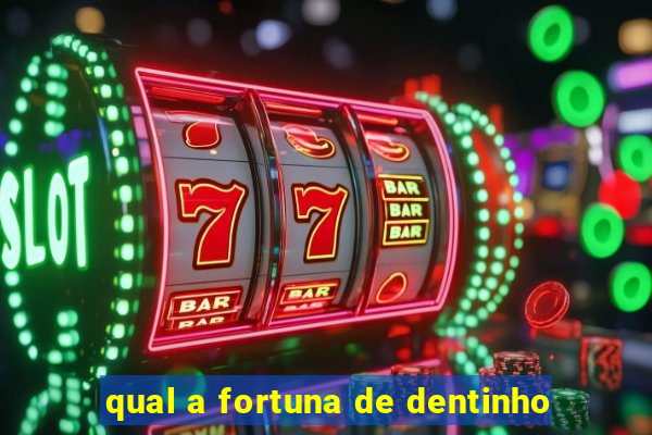 qual a fortuna de dentinho